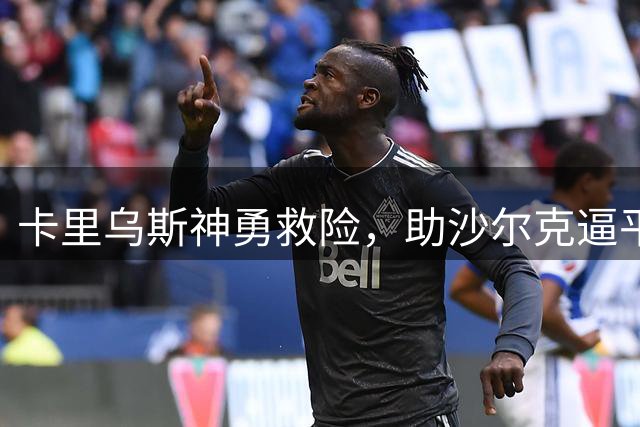 卡里乌斯神勇救险，助沙尔克逼平拜仁